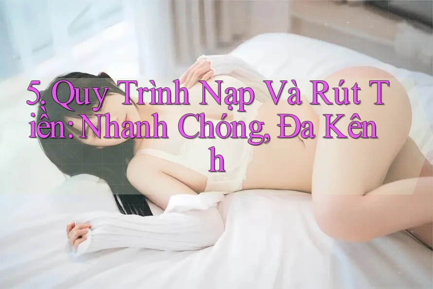 5. Quy Trình Nạp Và Rút Tiền: Nhanh Chóng, Đa Kênh 5. Quy Trình Nạp Và Rút Tiền: Nhanh Chóng, Đa Kênh