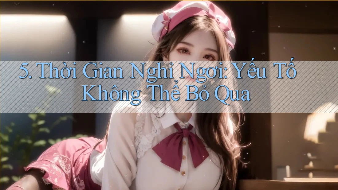 5. Thời Gian Nghỉ Ngơi: Yếu Tố Không Thể Bỏ Qua