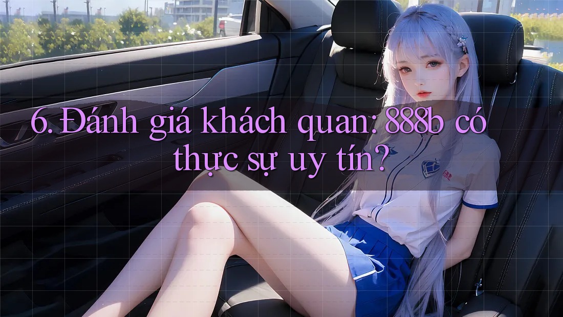 6. Đánh giá khách quan: 888b có thực sự uy tín? 6. Đánh giá khách quan: 888b có thực sự uy tín?