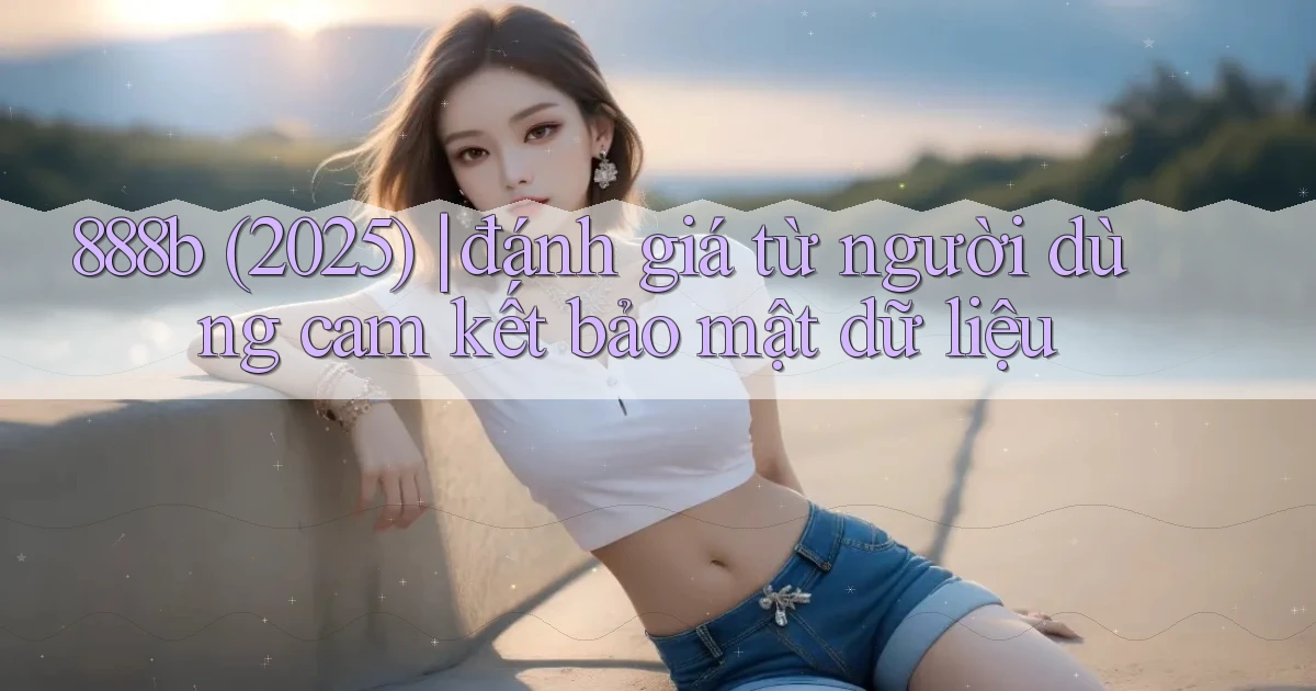 888b (2025) đánh giá từ người dùng cam kết bảo mật dữ liệu