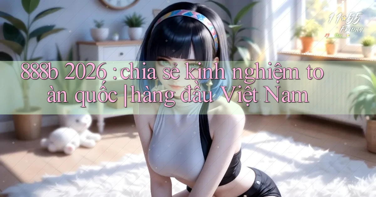 888b 2026 chia sẻ kinh nghiệm toàn quốc hàng đầu Việt Nam