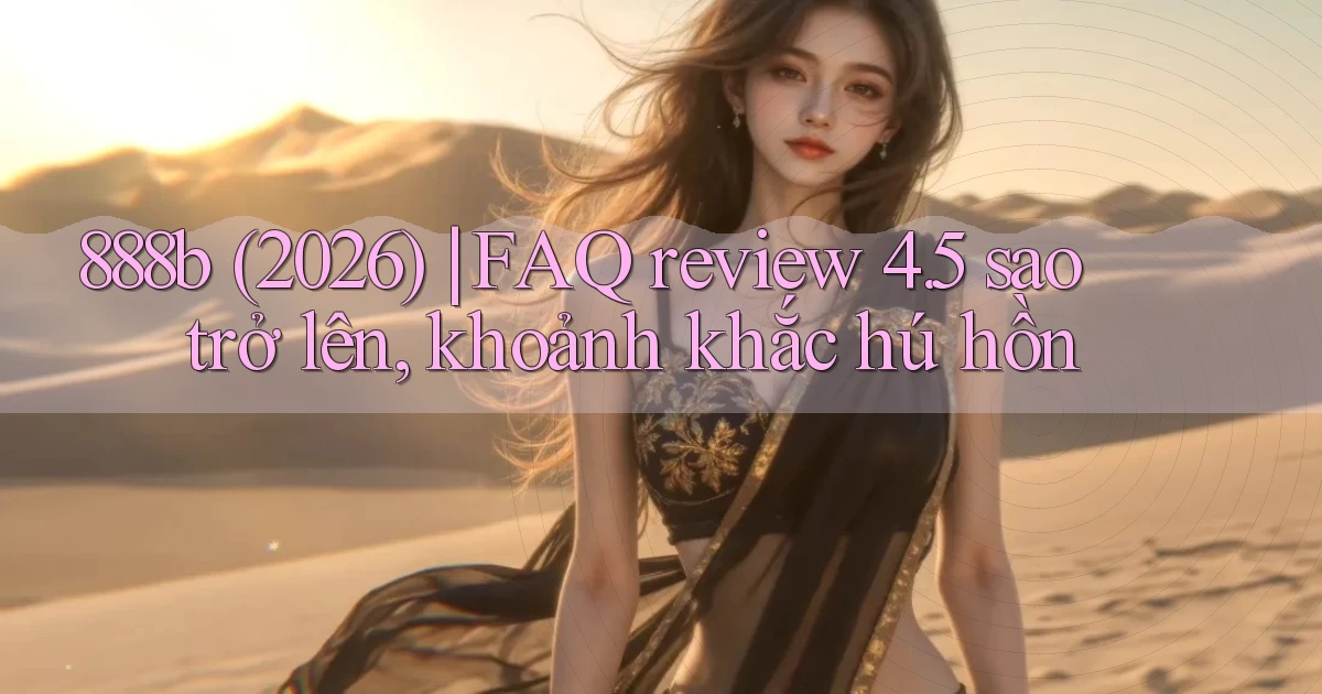 888b (2026) FAQ review 4.5 sao trở lên, khoảnh khắc hú hồn