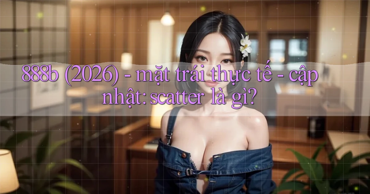 888b (2026)   mặt trái thực tế   cập nhật scatter là gì