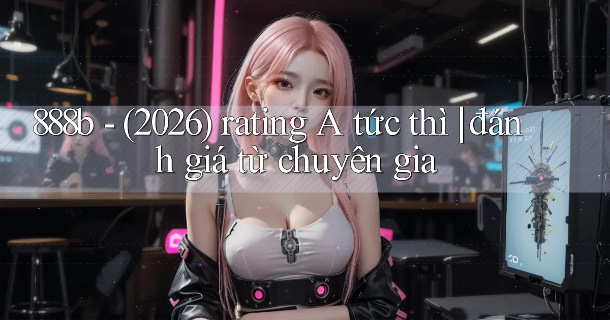 888b   (2026) rating A tức thì đánh giá từ chuyên gia