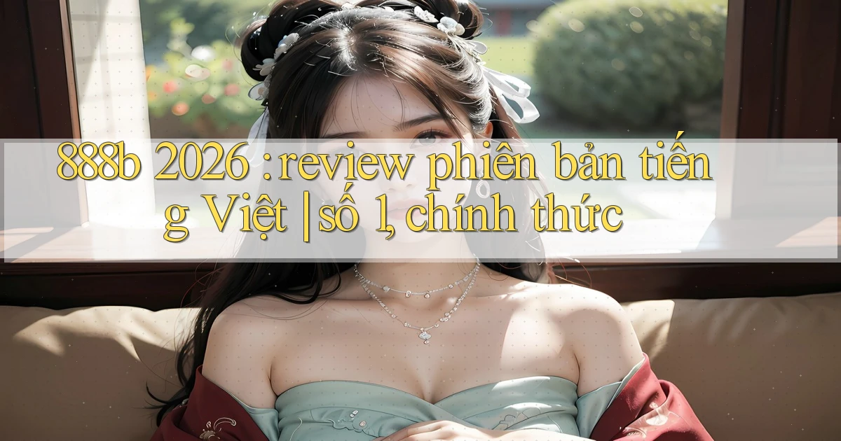888b 2026 review phiên bản tiếng Việt số 1, chính thức