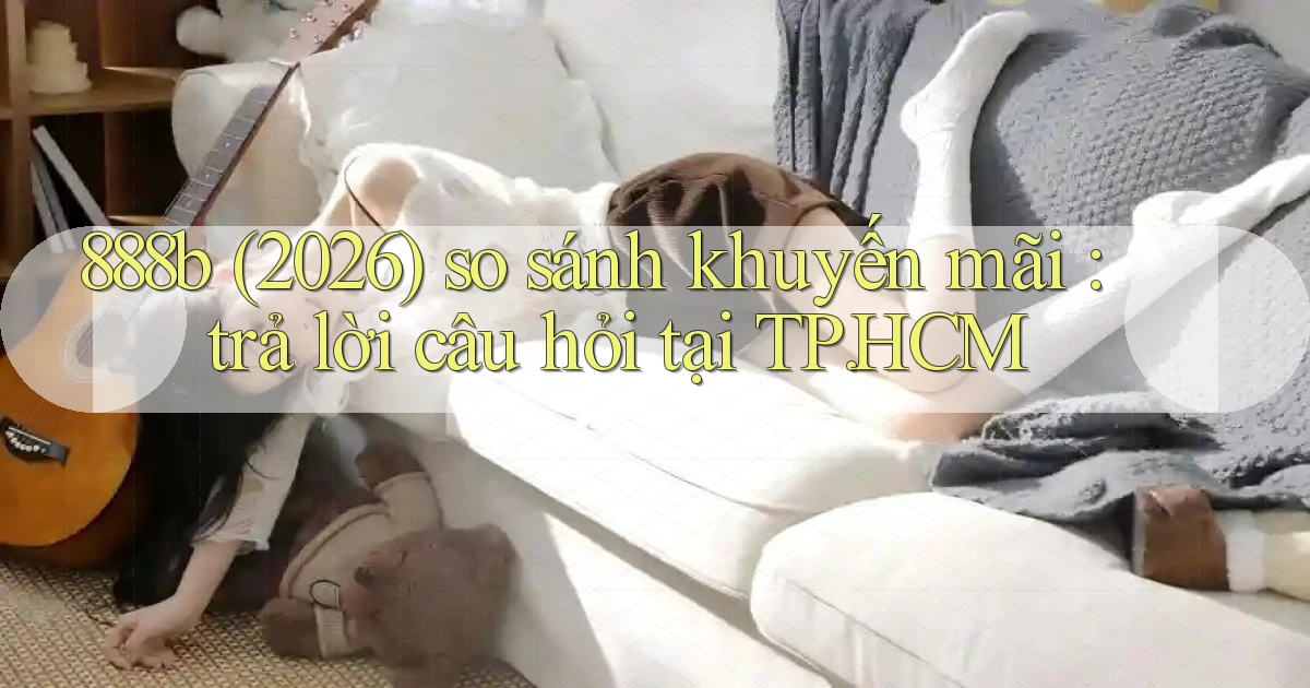 888b (2026) so sánh khuyến mãi trả lời câu hỏi tại TP.HCM
