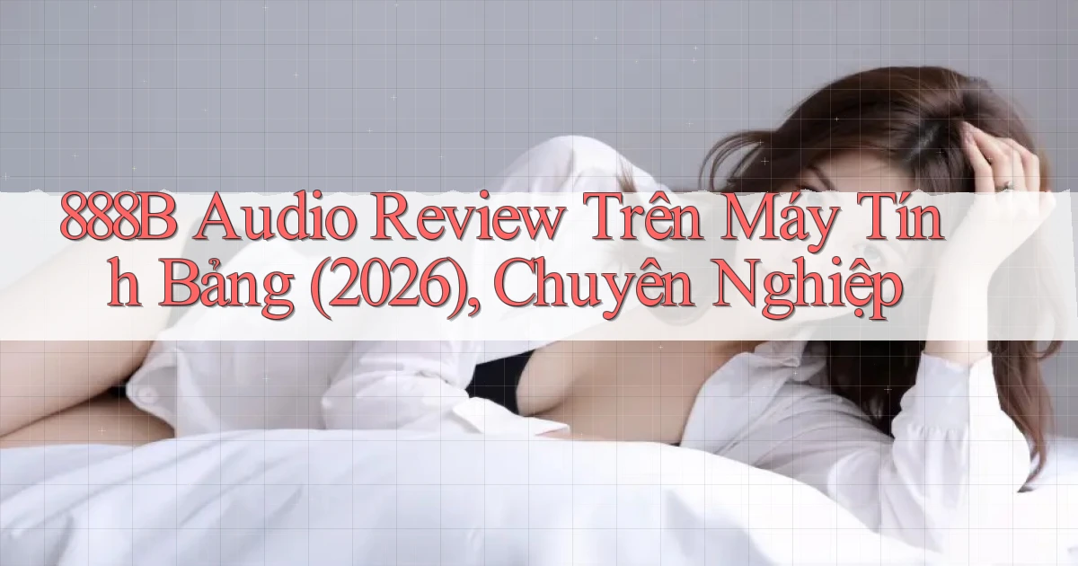 888b audio review trên máy tính bảng (2026), chuyên nghiệp