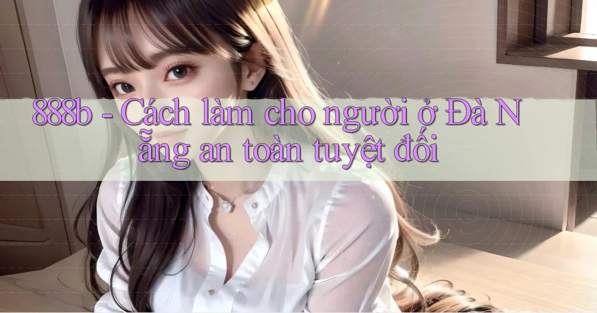 888b cách làm cho người ở Đà Nẵng an toàn tuyệt đối