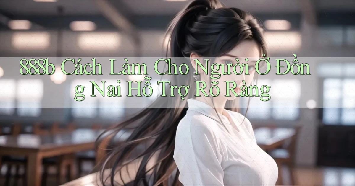 888b cách làm cho người ở Đồng Nai hỗ trợ rõ ràng