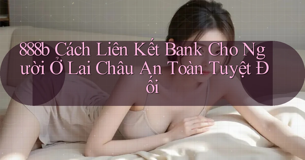 888b cách liên kết bank cho người ở Lai Châu an toàn tuyệt đối