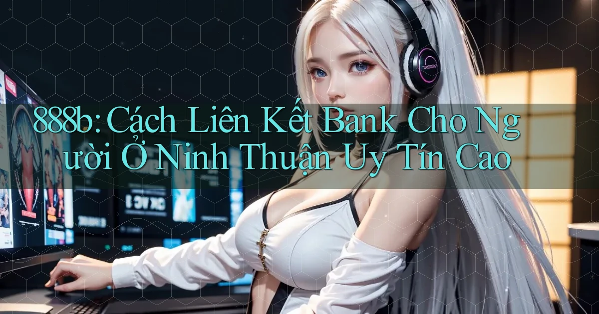 888b cách liên kết bank cho người ở Ninh Thuận uy tín cao