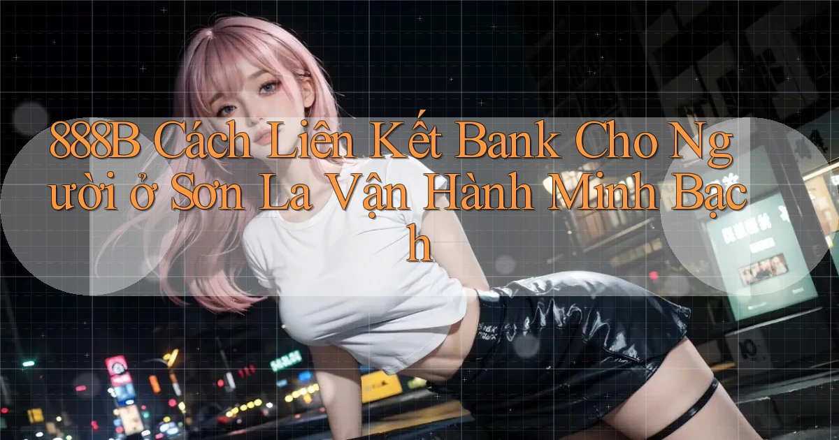 888b cách liên kết bank cho người ở Sơn La vận hành minh bạch