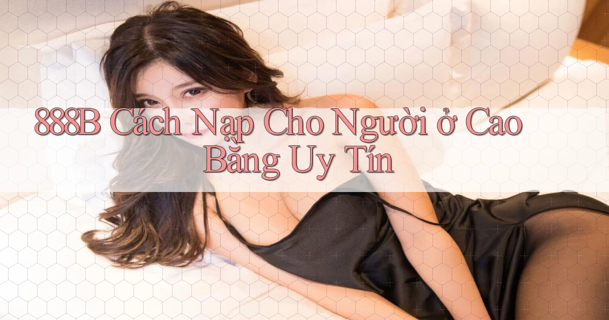 888b cách nạp cho người ở Cao Bằng uy tín