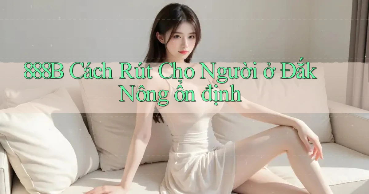 888b cách rút cho người ở Đắk Nông ổn định