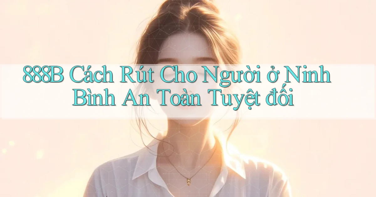 888b cách rút cho người ở Ninh Bình an toàn tuyệt đối