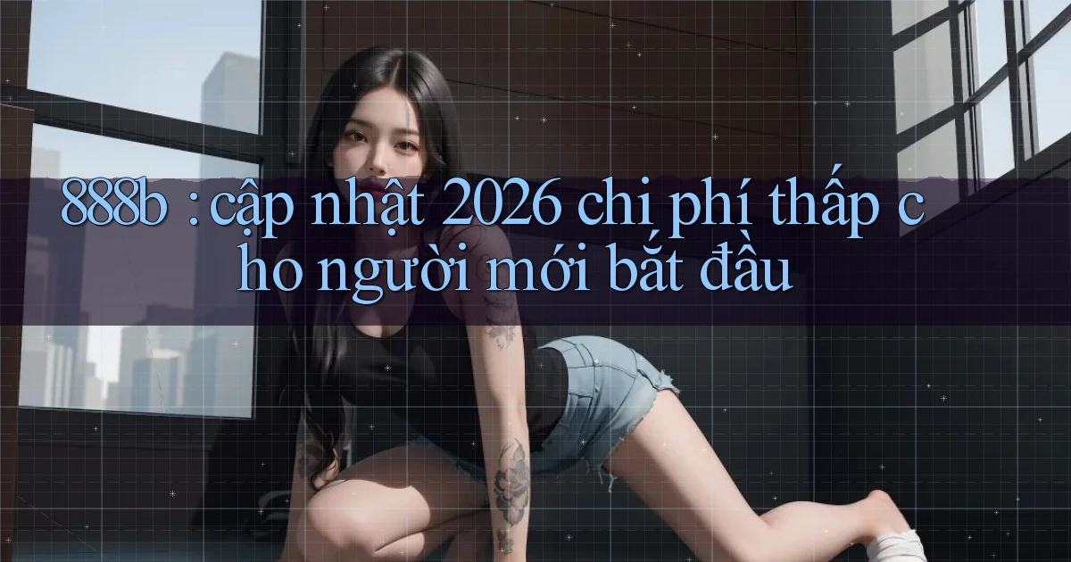 888b cập nhật 2026 chi phí thấp cho người mới bắt đầu
