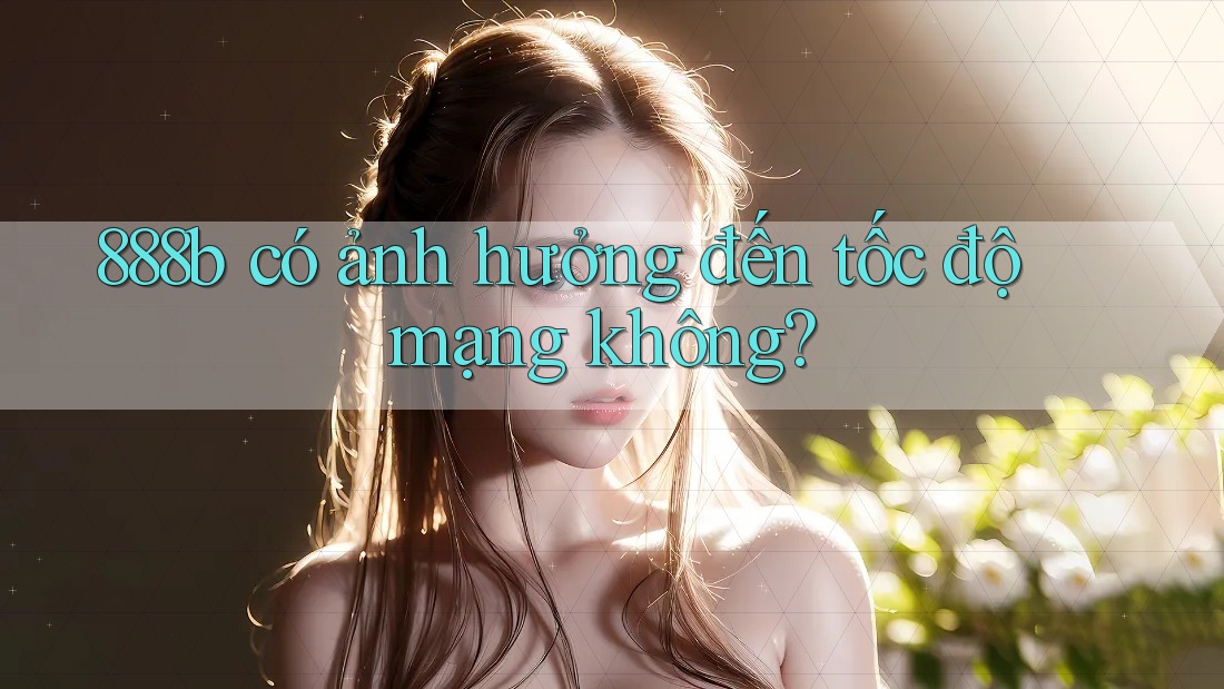 888b có ảnh hưởng đến tốc độ mạng không? 888b có ảnh hưởng đến tốc độ mạng không?