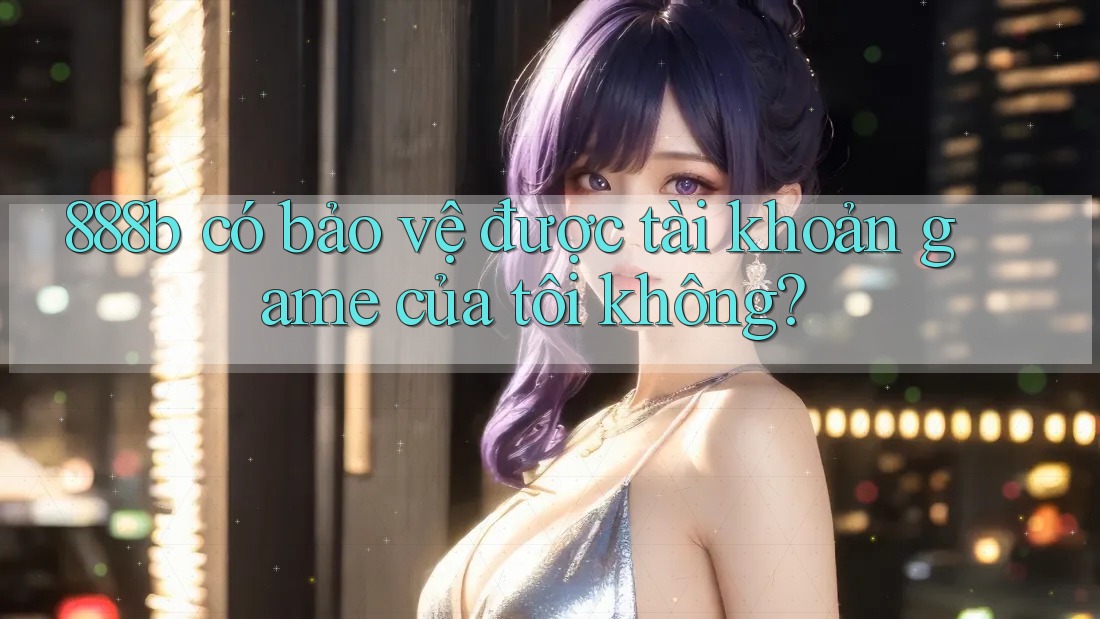 888b có bảo vệ được tài khoản game của tôi không?