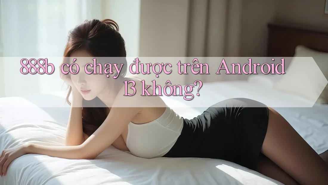 888b có chạy được trên Android 13 không?