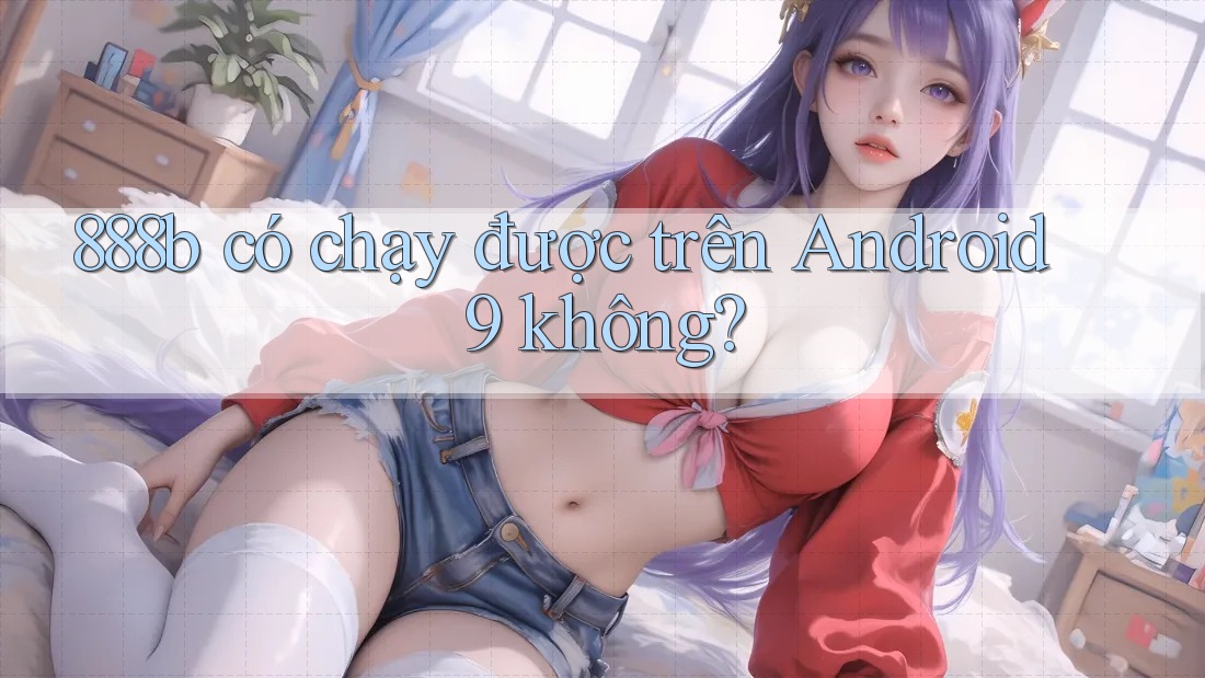 888b có chạy được trên Android 9 không?