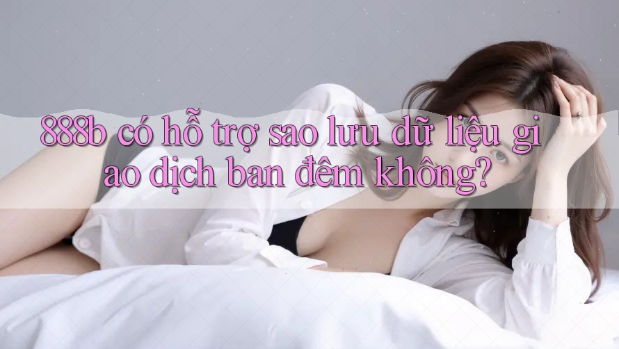 888b có hỗ trợ sao lưu dữ liệu giao dịch ban đêm không?