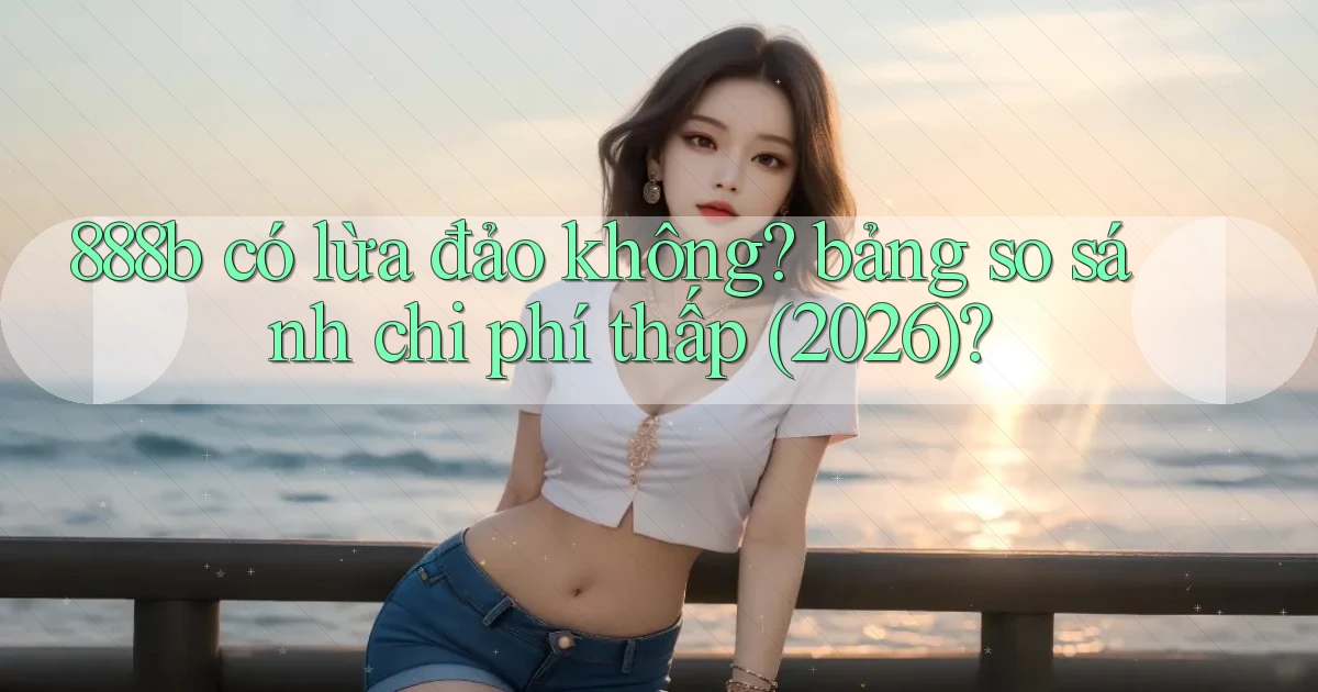 888b có lừa đảo không bảng so sánh chi phí thấp (2026)
