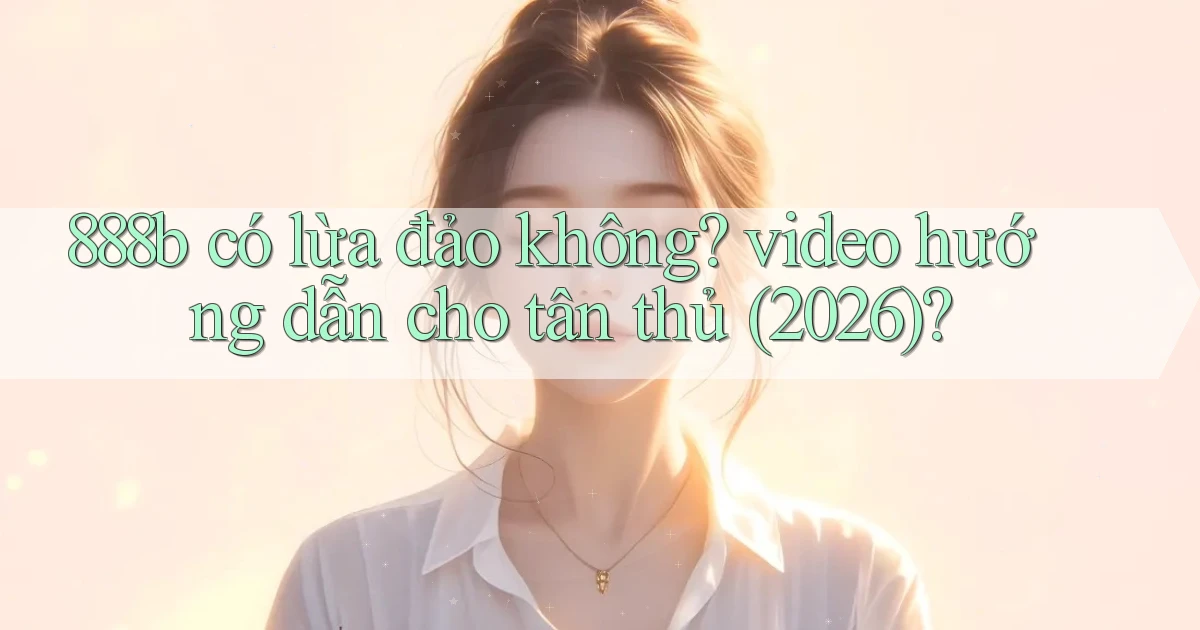 888b có lừa đảo không video hướng dẫn cho tân thủ (2026)