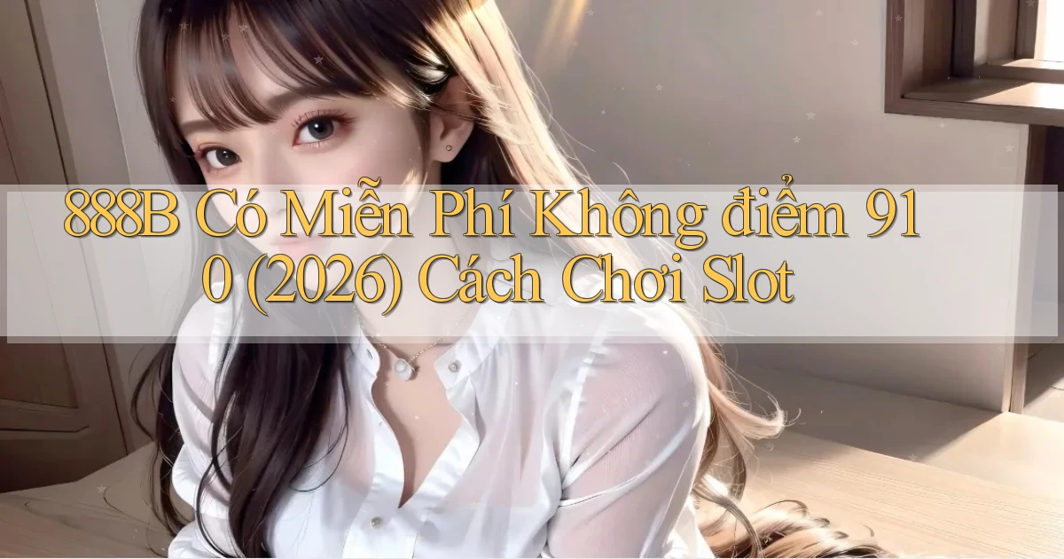 888b có miễn phí không điểm 910 (2026) cách chơi slot