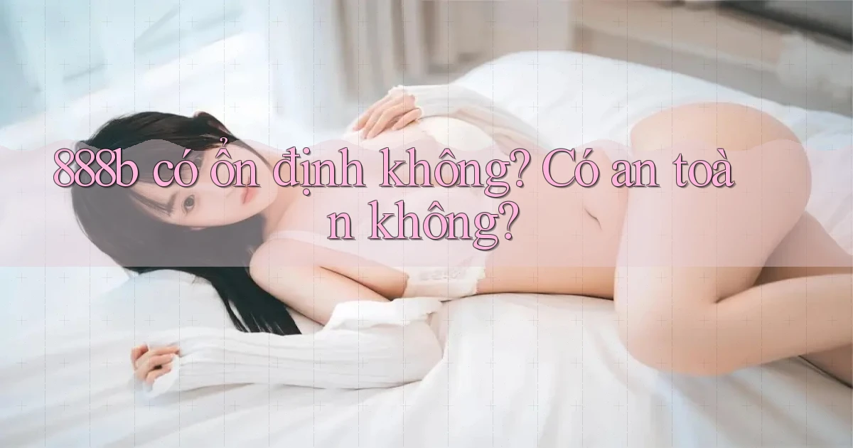 888b có ổn định không có an toàn không