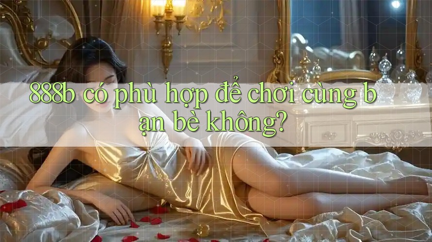 888b có phù hợp để chơi cùng bạn bè không?