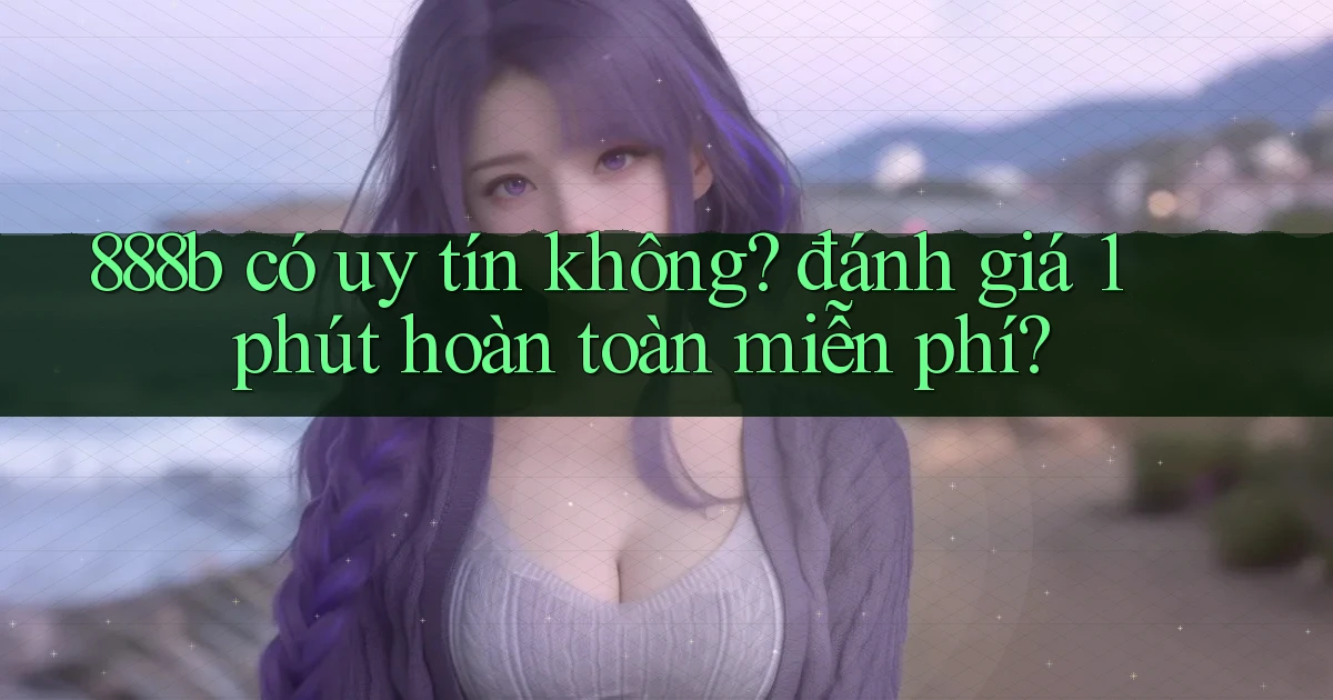 888b có uy tín không đánh giá 1 phút hoàn toàn miễn phí