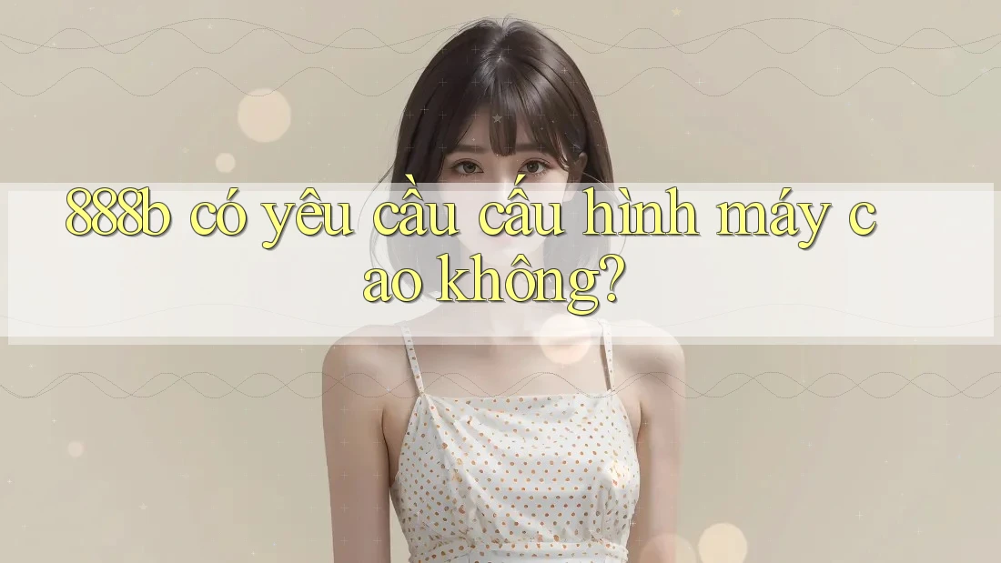 888b có yêu cầu cấu hình máy cao không?