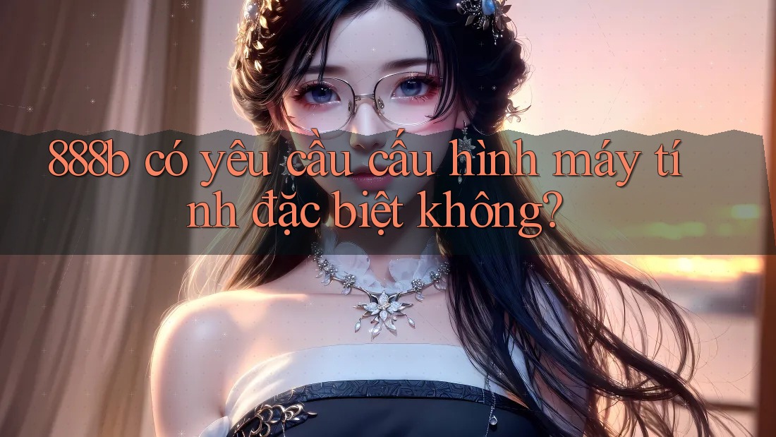888b có yêu cầu cấu hình máy tính đặc biệt không?