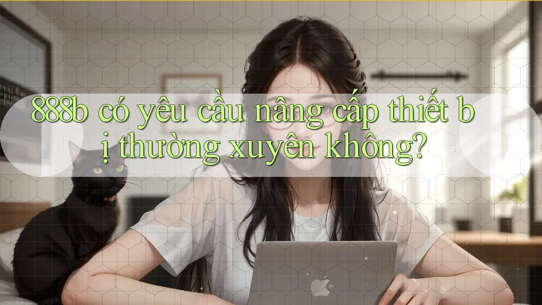 888b có yêu cầu nâng cấp thiết bị thường xuyên không?
