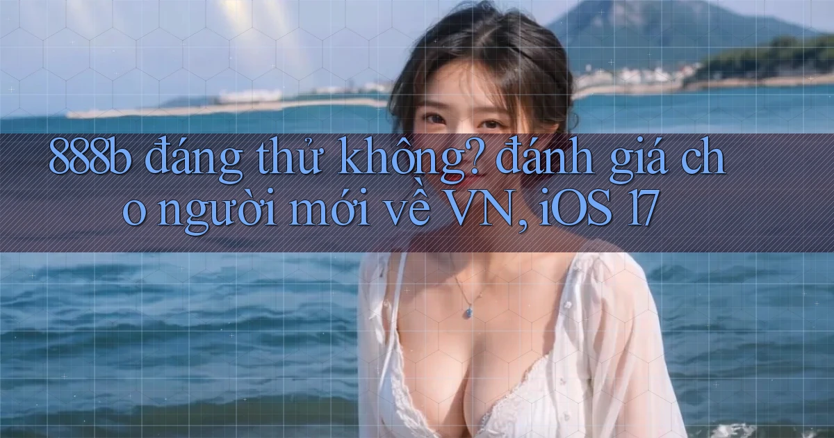 888b đáng thử không đánh giá cho người mới về VN, iOS 17