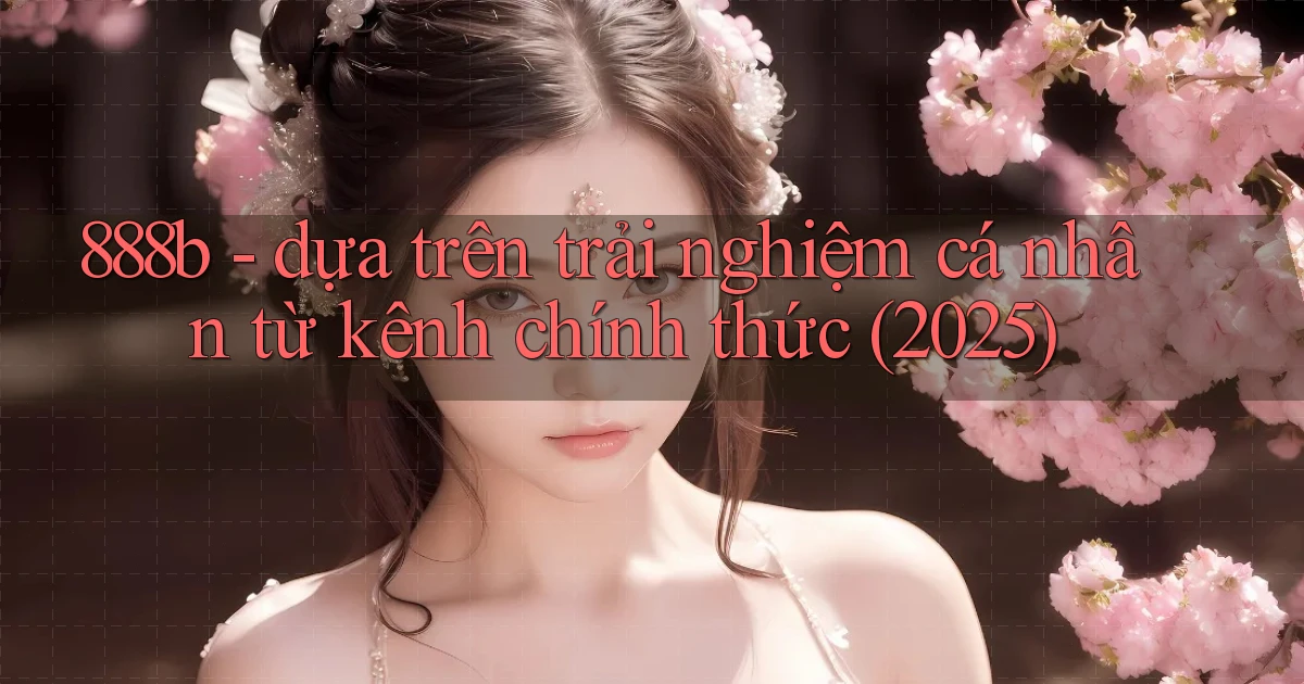 888b   dựa trên trải nghiệm cá nhân từ kênh chính thức (2025)