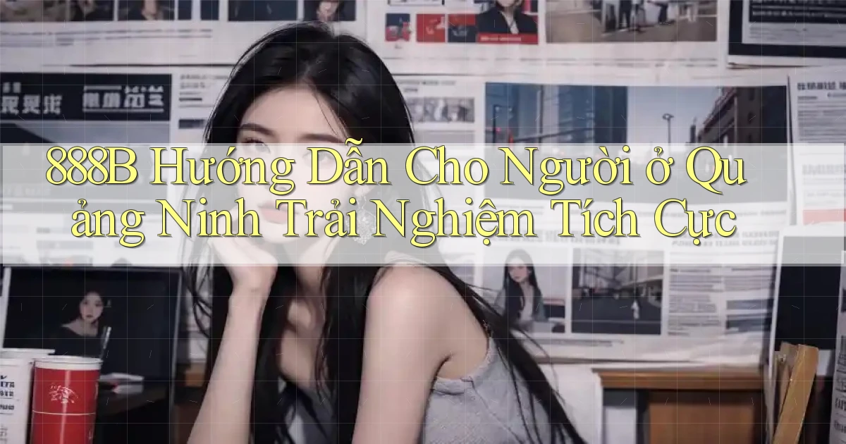 888b hướng dẫn cho người ở Quảng Ninh trải nghiệm tích cực