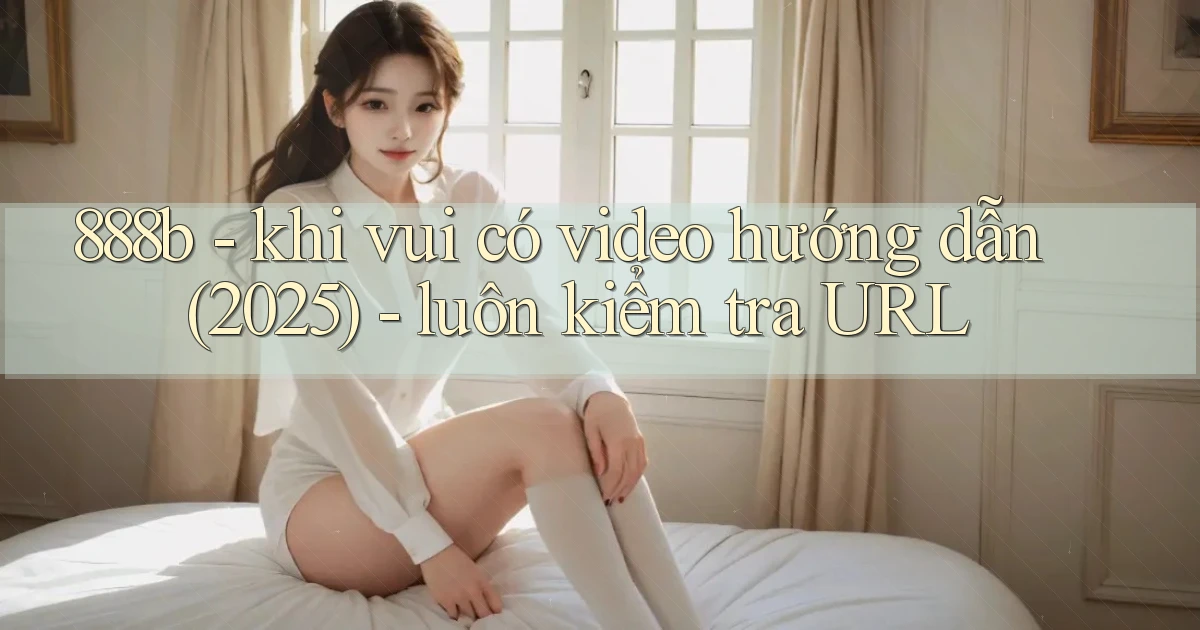 888b   khi vui có video hướng dẫn (2025)   luôn kiểm tra URL