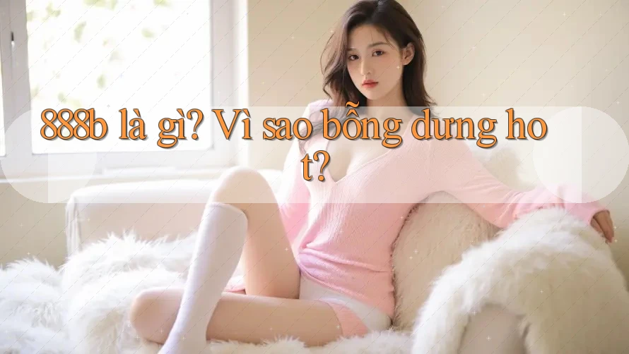 888b là gì? Vì sao bỗng dưng hot?