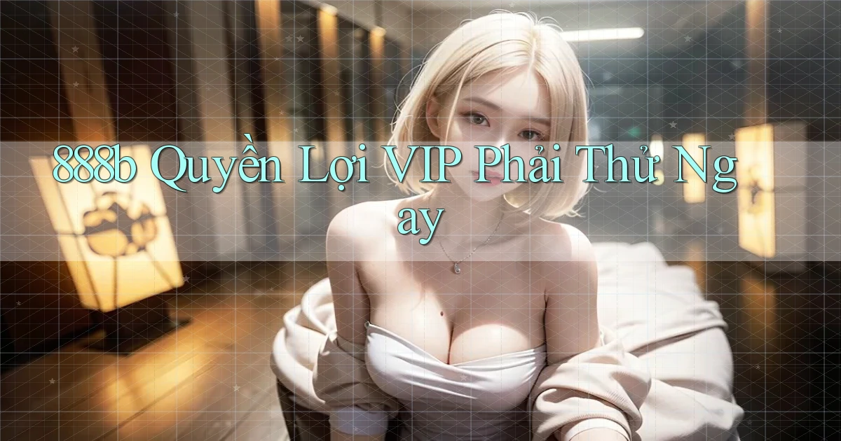888b quyền lợi vip phải thử ngay