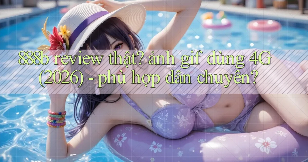 888b review thật ảnh gif dùng 4G (2026)   phù hợp dân chuyên