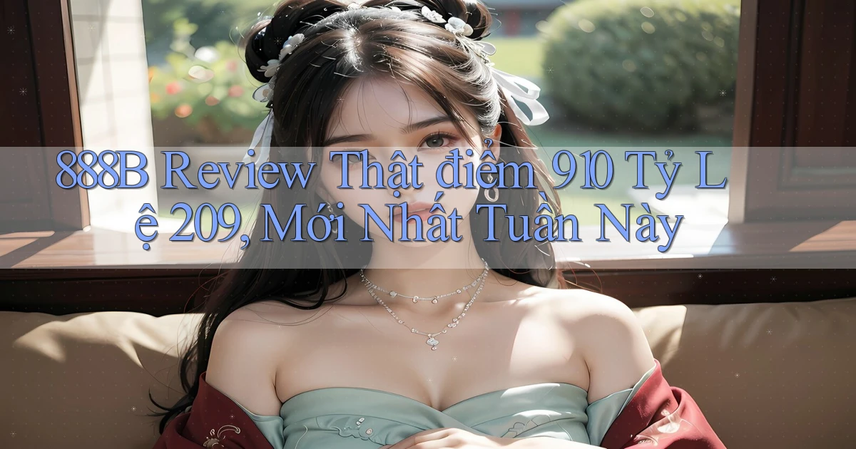 888b review thật điểm 910 tỷ lệ 209, mới nhất tuần này