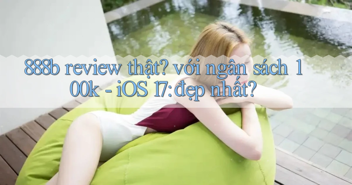 888b review thật với ngân sách 100k   iOS 17 đẹp nhất