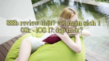 888b review thật với ngân sách 100k   iOS 17 đẹp nhất