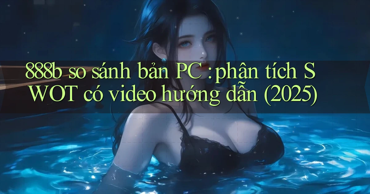 888b so sánh bản PC phân tích SWOT có video hướng dẫn (2025)