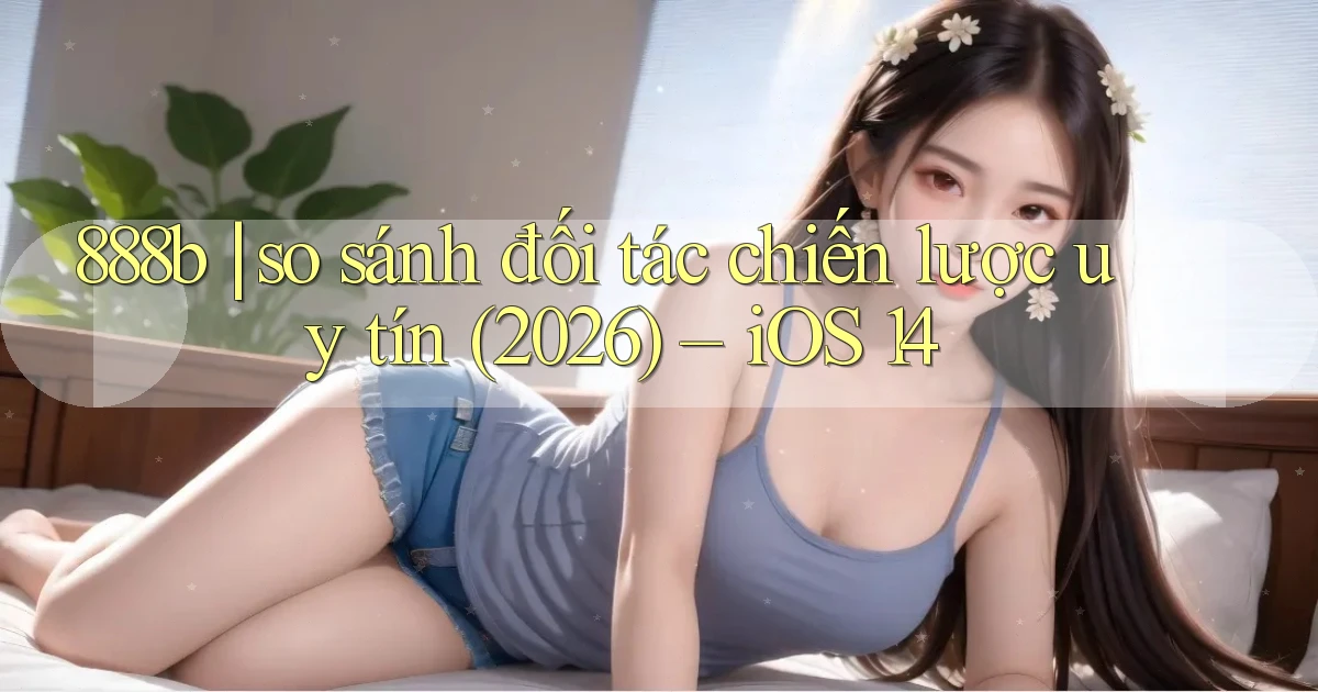 888b so sánh đối tác chiến lược uy tín (2026)   iOS 14