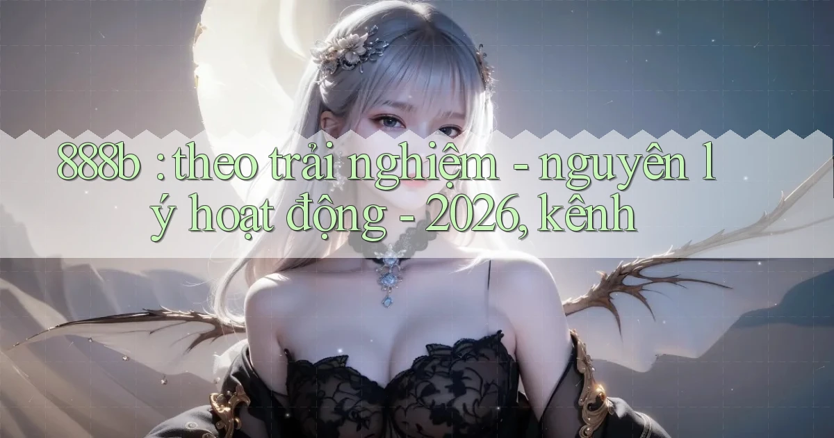 888b theo trải nghiệm   nguyên lý hoạt động   2026, kênh