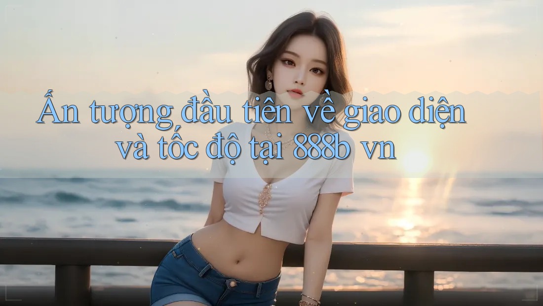 Ấn tượng đầu tiên về giao diện và tốc độ tại 888b vn