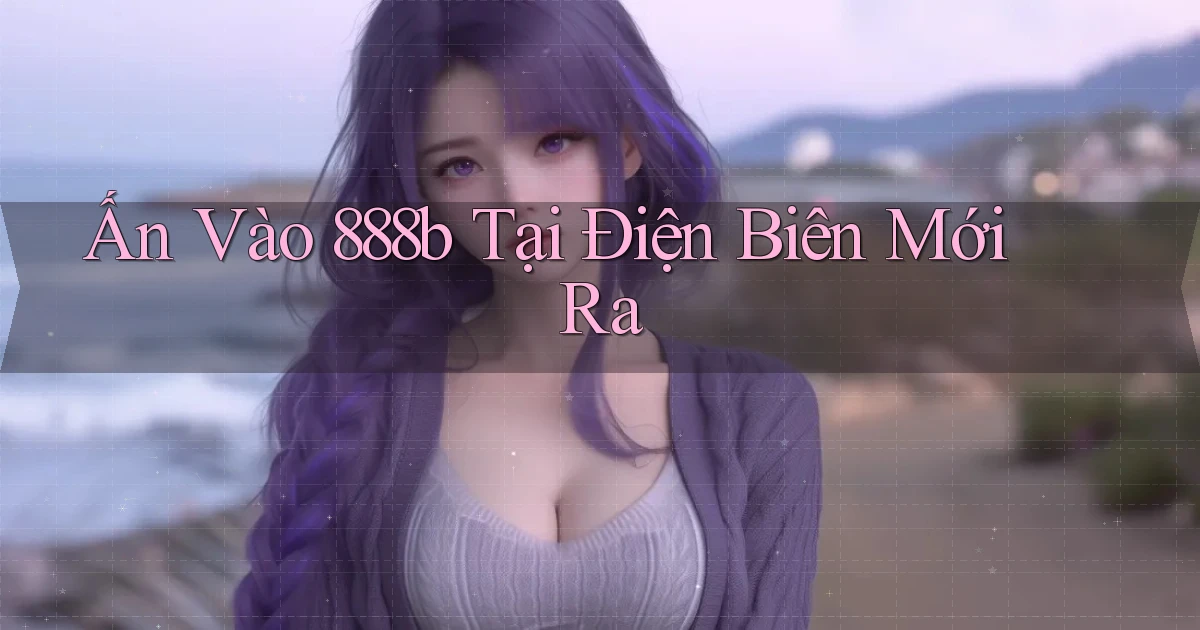 ấn vào 888b tại Điện Biên mới ra