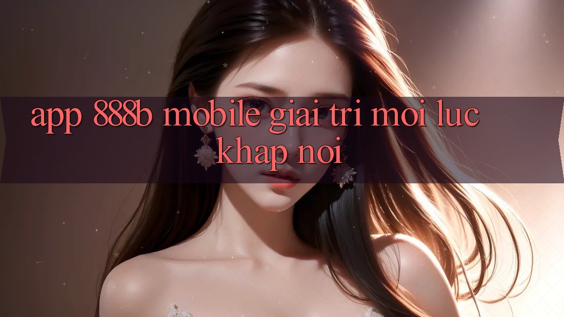 App 888b Mobile - Giải trí mọi lúc, khắp nơi